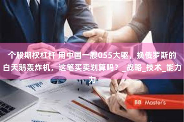 个股期权杠杆 用中国一艘055大驱，换俄罗斯的白天鹅轰炸机，这笔买卖划算吗？_战略_技术_能力
