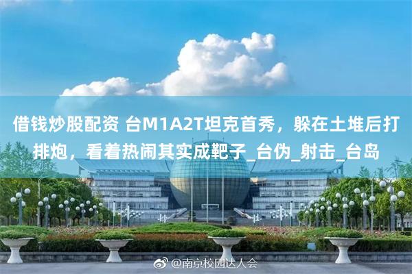 借钱炒股配资 台M1A2T坦克首秀，躲在土堆后打排炮，看着热闹其实成靶子_台伪_射击_台岛
