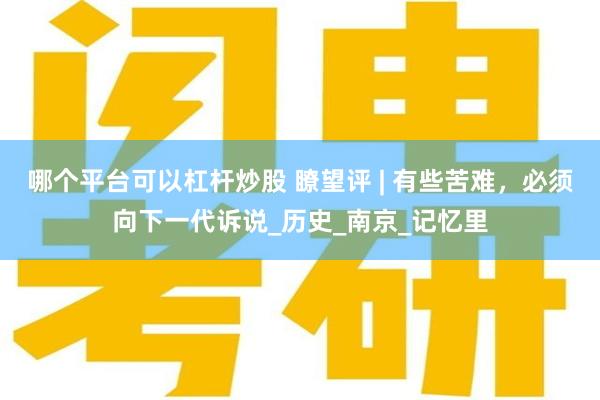 哪个平台可以杠杆炒股 瞭望评 | 有些苦难，必须向下一代诉说_历史_南京_记忆里