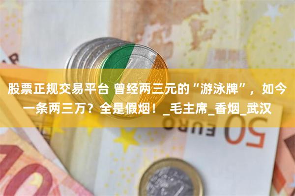 股票正规交易平台 曾经两三元的“游泳牌”，如今一条两三万？全是假烟！_毛主席_香烟_武汉