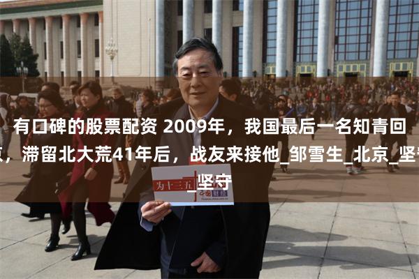 有口碑的股票配资 2009年，我国最后一名知青回京，滞留北大荒41年后，战友来接他_邹雪生_北京_坚守