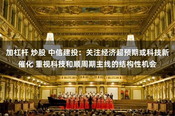 加杠杆 炒股 中信建投：关注经济超预期或科技新催化 重视科技和顺周期主线的结构性机会