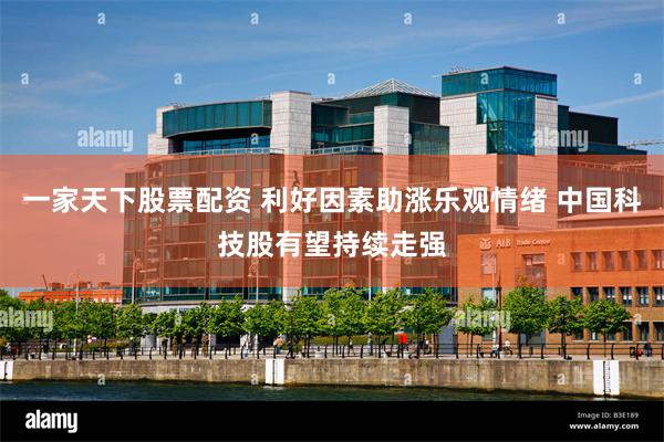 一家天下股票配资 利好因素助涨乐观情绪 中国科技股有望持续走强