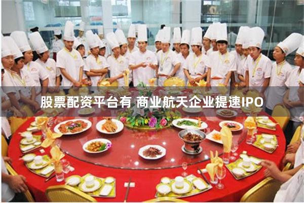 股票配资平台有 商业航天企业提速IPO
