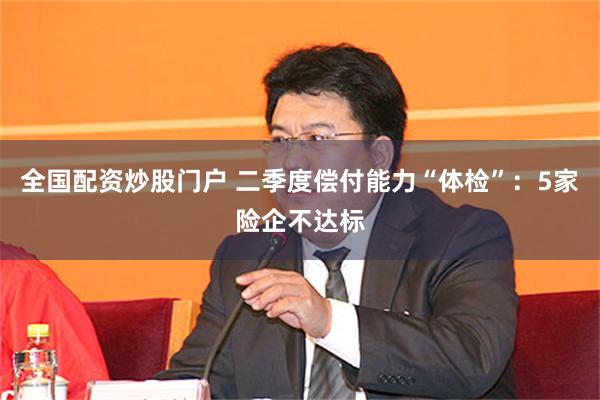 全国配资炒股门户 二季度偿付能力“体检”：5家险企不达标
