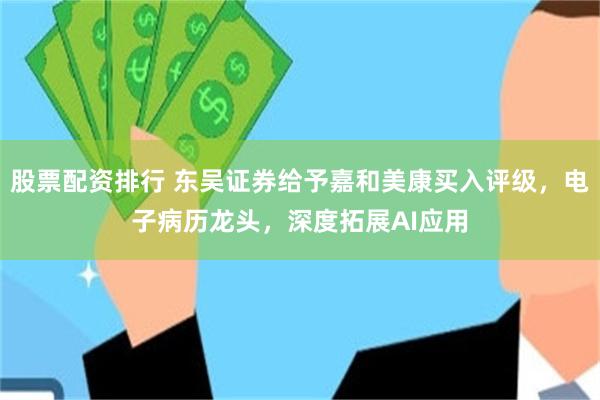 股票配资排行 东吴证券给予嘉和美康买入评级，电子病历龙头，深度拓展AI应用