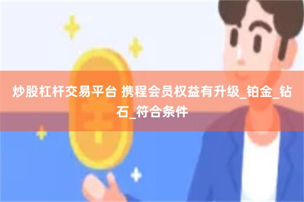 炒股杠杆交易平台 携程会员权益有升级_铂金_钻石_符合条件