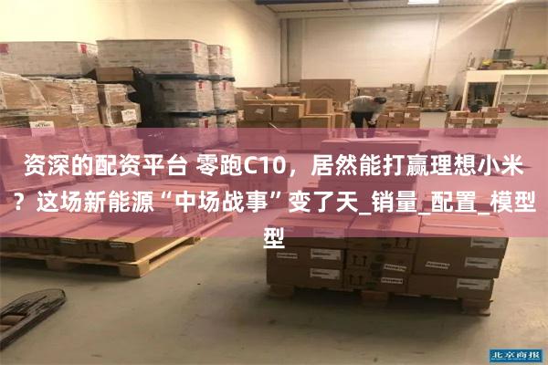 资深的配资平台 零跑C10，居然能打赢理想小米？这场新能源“中场战事”变了天_销量_配置_模型