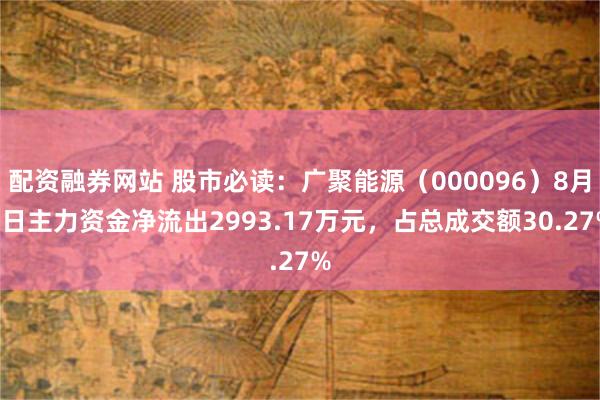 配资融券网站 股市必读：广聚能源（000096）8月6日主力资金净流出2993.17万元，占总成交额30.27%