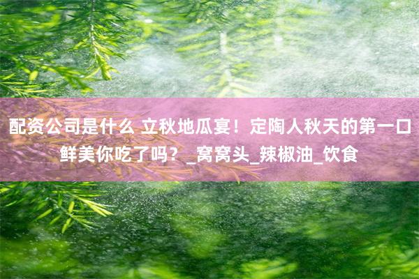 配资公司是什么 立秋地瓜宴！定陶人秋天的第一口鲜美你吃了吗？_窝窝头_辣椒油_饮食