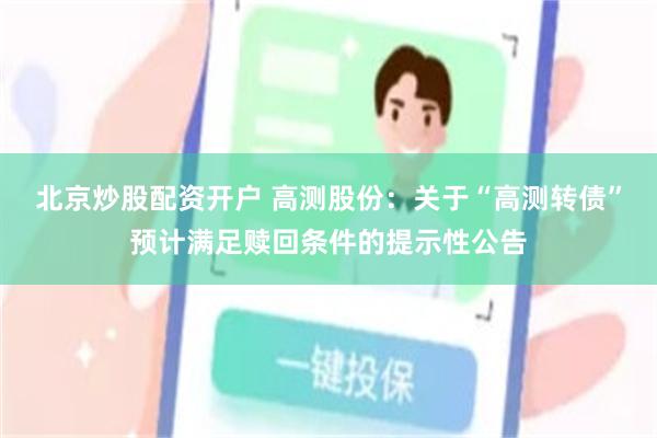 北京炒股配资开户 高测股份：关于“高测转债”预计满足赎回条件的提示性公告