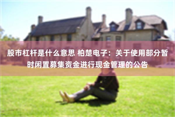 股市杠杆是什么意思 柏楚电子：关于使用部分暂时闲置募集资金进行现金管理的公告