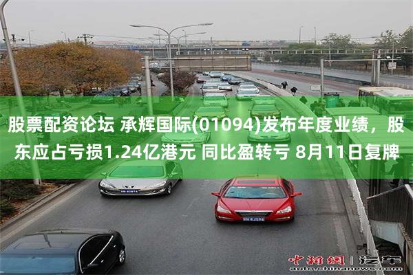 股票配资论坛 承辉国际(01094)发布年度业绩，股东应占亏损1.24亿港元 同比盈转亏 8月11日复牌