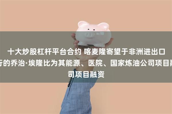 十大炒股杠杆平台合约 喀麦隆寄望于非洲进出口银行的乔治·埃隆比为其能源、医院、国家炼油公司项目融资
