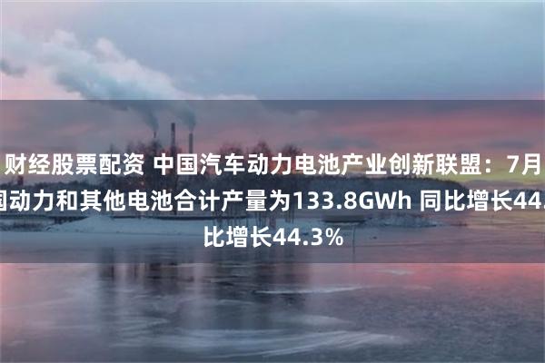 财经股票配资 中国汽车动力电池产业创新联盟：7月我国动力和其他电池合计产量为133.8GWh 同比增长44.3%