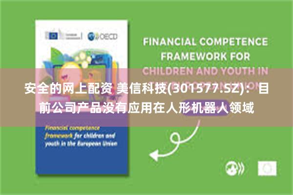 安全的网上配资 美信科技(301577.SZ)：目前公司产品没有应用在人形机器人领域