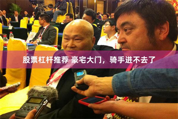 股票杠杆推荐 豪宅大门，骑手进不去了