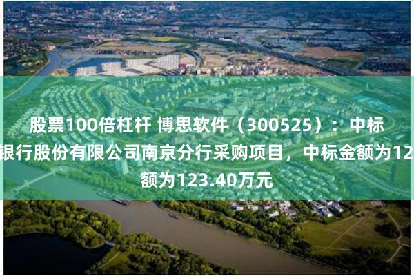 股票100倍杠杆 博思软件（300525）：中标中国农业银行股份有限公司南京分行采购项目，中标金额为123.40万元