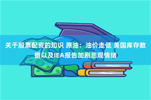 关于股票配资的知识 原油：油价走低 美国库存数据以及IEA报告加剧悲观情绪