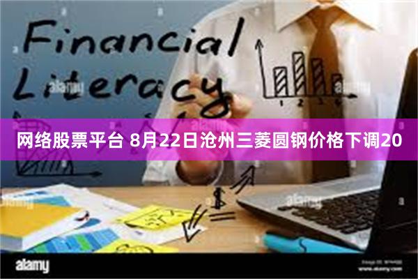 网络股票平台 8月22日沧州三菱圆钢价格下调20