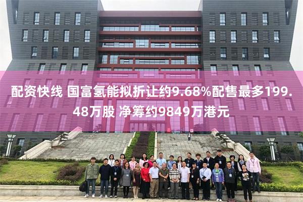 配资快线 国富氢能拟折让约9.68%配售最多199.48万股 净筹约9849万港元