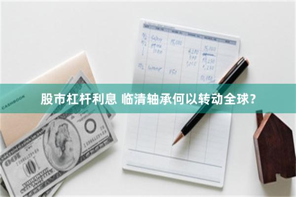 股市杠杆利息 临清轴承何以转动全球？