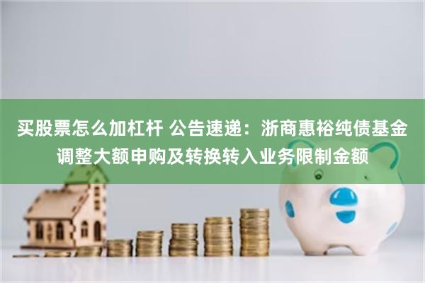 买股票怎么加杠杆 公告速递:浙商惠裕纯债基金调整大额申购及转换转入业务限制金额