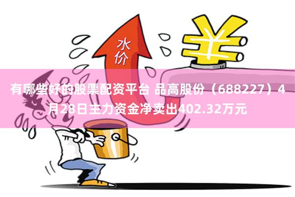 有哪些好的股票配资平台 品高股份(688227)4月28日主力资金净卖出402.32万元