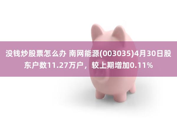 没钱炒股票怎么办 南网能源(003035)4月30日股东户数11.27万户，较上期增加0.11%