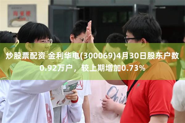 炒股票配资 金利华电(300069)4月30日股东户数0.92万户，较上期增加0.73%
