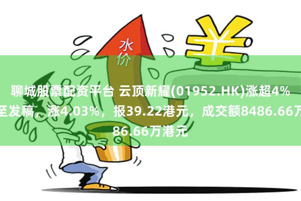 聊城股票配资平台 云顶新耀(01952.HK)涨超4%，截至发稿，涨4.03%，报39.22港元，成交额8486.66万港元