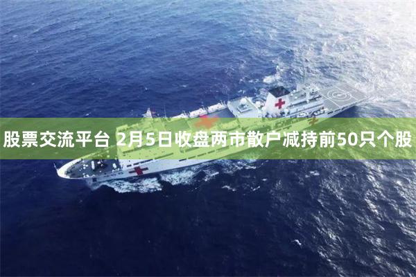 股票交流平台 2月5日收盘两市散户减持前50只个股